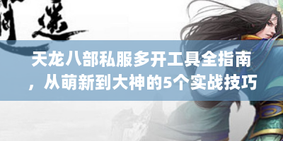 天龙八部私服多开工具全指南，从萌新到大神的5个实战技巧