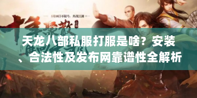 天龙八部私服打服是啥？安装、合法性及发布网靠谱性全解析