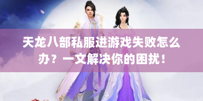 天龙八部私服进游戏失败怎么办？一文解决你的困扰！