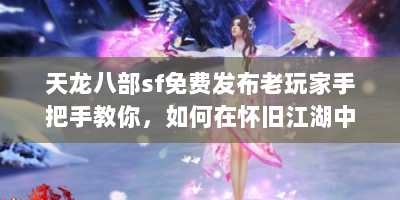 天龙八部sf免费发布老玩家手把手教你，如何在怀旧江湖中快意恩仇？