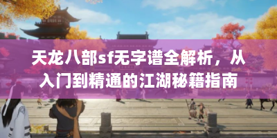 天龙八部sf无字谱全解析，从入门到精通的江湖秘籍指南