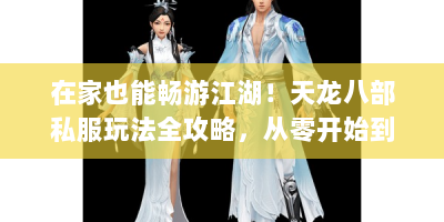 在家也能畅游江湖！天龙八部私服玩法全攻略，从零开始到成为高手