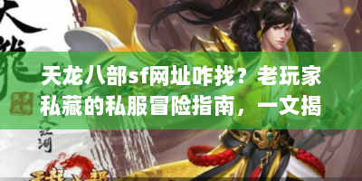 天龙八部sf网址咋找？老玩家私藏的私服冒险指南，一文揭秘！