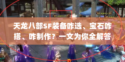 天龙八部SF装备咋选、宝石咋搭、咋制作？一文为你全解答|天龙八部sf装备图片