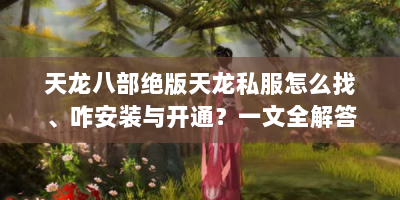 天龙八部绝版天龙私服怎么找、咋安装与开通？一文全解答