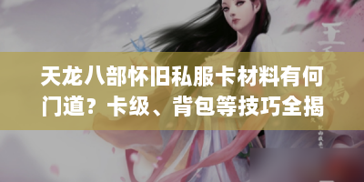 天龙八部怀旧私服卡材料有何门道？卡级、背包等技巧全揭秘
