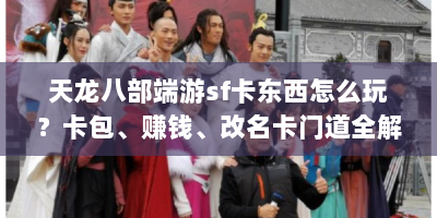 天龙八部端游sf卡东西怎么玩？卡包、赚钱、改名卡门道全解析