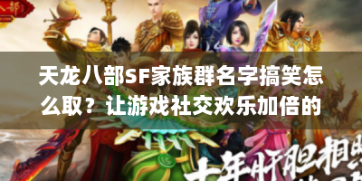 天龙八部SF家族群名字搞笑怎么取？让游戏社交欢乐加倍的秘诀！