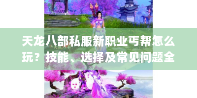 天龙八部私服新职业丐帮怎么玩？技能、选择及常见问题全解析