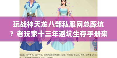 玩战神天龙八部私服网总踩坑？老玩家十三年避坑生存手册来啦！