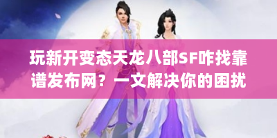 玩新开变态天龙八部SF咋找靠谱发布网？一文解决你的困扰