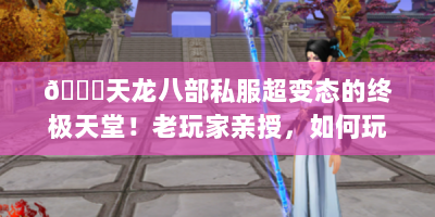 📌天龙八部私服超变态的终极天堂！老玩家亲授，如何玩转破解版还能避开深坑✨