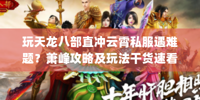 玩天龙八部直冲云霄私服遇难题？萧峰攻略及玩法干货速看！