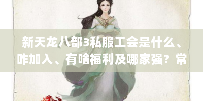 新天龙八部3私服工会是什么、咋加入、有啥福利及哪家强？常见问题解答
