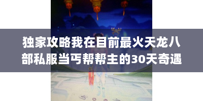 独家攻略我在目前最火天龙八部私服当丐帮帮主的30天奇遇记