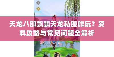 天龙八部飘飘天龙私服咋玩？资料攻略与常见问题全解析