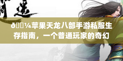 🌼苹果天龙八部手游私服生存指南，一个普通玩家的奇幻漂流记🌼
