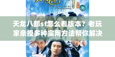 天龙八部sf怎么看版本？老玩家亲授多种实用方法帮你解决痛点