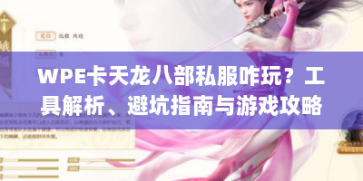 WPE卡天龙八部私服咋玩？工具解析、避坑指南与游戏攻略全在这！