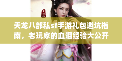 天龙八部私sf手游礼包避坑指南，老玩家的血泪经验大公开