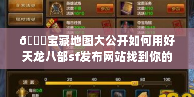 📚宝藏地图大公开如何用好天龙八部sf发布网站找到你的武侠乐园？（新手避坑指南）