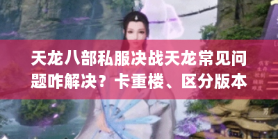 天龙八部私服决战天龙常见问题咋解决？卡重楼、区分版本等攻略来了