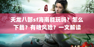 天龙八部sf海南能玩吗？怎么下载？有啥风险？一文解读