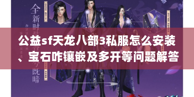 公益sf天龙八部3私服怎么安装、宝石咋镶嵌及多开等问题解答