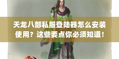 天龙八部私服登陆器怎么安装使用？这些要点你必须知道！