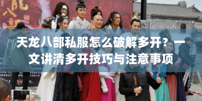 天龙八部私服怎么破解多开？一文讲清多开技巧与注意事项