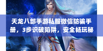 天龙八部手游私服微信防骗手册，3步识破陷阱，安全畅玩秘籍