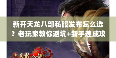 新开天龙八部私服发布怎么选？老玩家教你避坑+新手速成攻略
