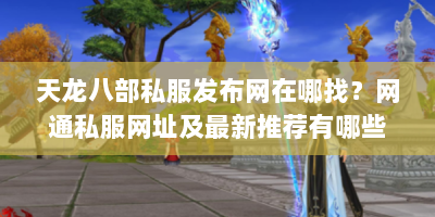 天龙八部私服发布网在哪找？网通私服网址及最新推荐有哪些？