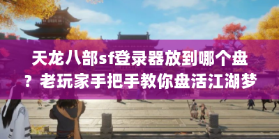 天龙八部sf登录器放到哪个盘？老玩家手把手教你盘活江湖梦