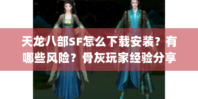 天龙八部SF怎么下载安装？有哪些风险？骨灰玩家经验分享