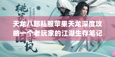 天龙八部私服苹果天龙深度攻略一个老玩家的江湖生存笔记，如何用一部iPhone玩转另类武侠世界