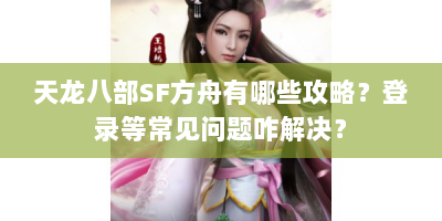 天龙八部SF方舟有哪些攻略？登录等常见问题咋解决？