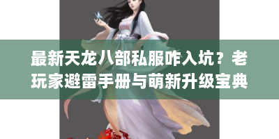 最新天龙八部私服咋入坑？老玩家避雷手册与萌新升级宝典在此！