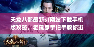 天龙八部最新sf网站下载手机版攻略，老玩家手把手教你避坑畅玩