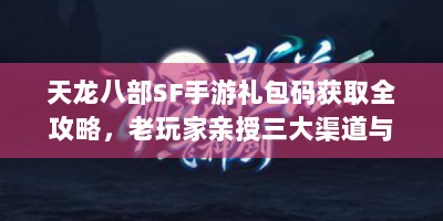 天龙八部SF手游礼包码获取全攻略，老玩家亲授三大渠道与避坑指南