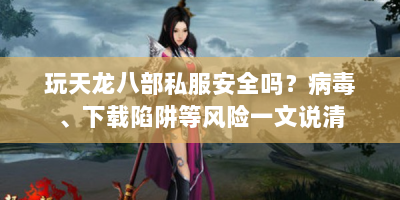 玩天龙八部私服安全吗？病毒、下载陷阱等风险一文说清