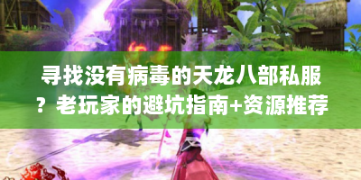 寻找没有病毒的天龙八部私服？老玩家的避坑指南+资源推荐