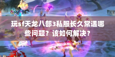 玩sf天龙八部3私服长久常遇哪些问题？该如何解决？