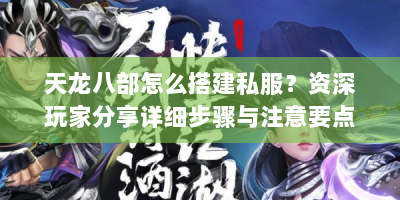 天龙八部怎么搭建私服？资深玩家分享详细步骤与注意要点
