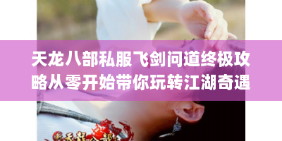 天龙八部私服飞剑问道终极攻略从零开始带你玩转江湖奇遇