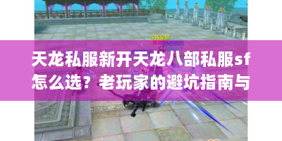 天龙私服新开天龙八部私服sf怎么选？老玩家的避坑指南与独家攻略