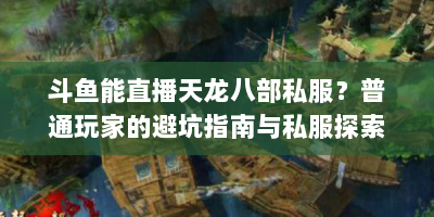 斗鱼能直播天龙八部私服？普通玩家的避坑指南与私服探索实录