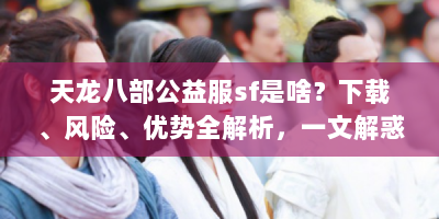 天龙八部公益服sf是啥？下载、风险、优势全解析，一文解惑！