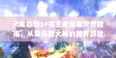 天龙八部SF带王者荣耀双修指南，从菜鸟到大神的跨界游戏人生