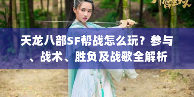 天龙八部SF帮战怎么玩？参与、战术、胜负及战歌全解析